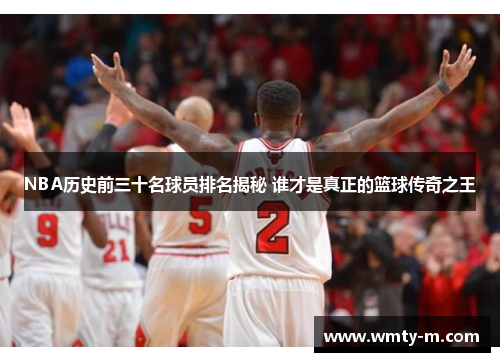 NBA历史前三十名球员排名揭秘 谁才是真正的篮球传奇之王