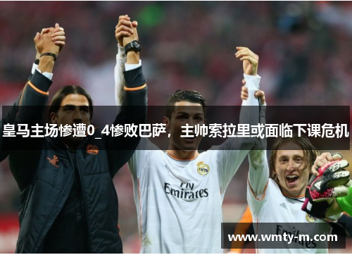 皇马主场惨遭0_4惨败巴萨，主帅索拉里或面临下课危机