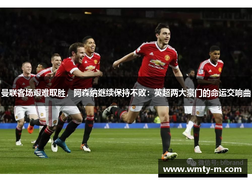 曼联客场艰难取胜，阿森纳继续保持不败：英超两大豪门的命运交响曲