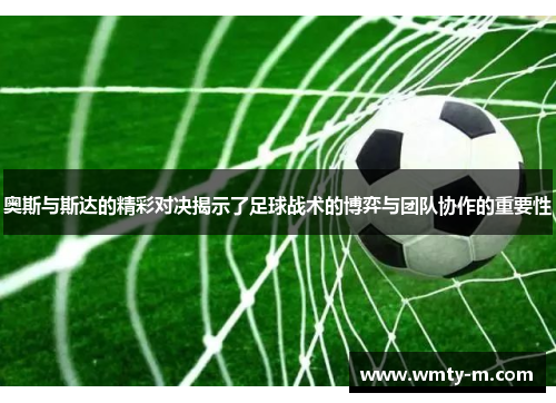 奥斯与斯达的精彩对决揭示了足球战术的博弈与团队协作的重要性