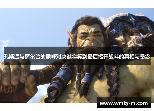 孔斯温与萨尔普的巅峰对决谁将笑到最后揭开战斗的真相与悬念