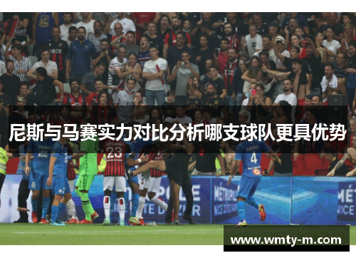 尼斯与马赛实力对比分析哪支球队更具优势