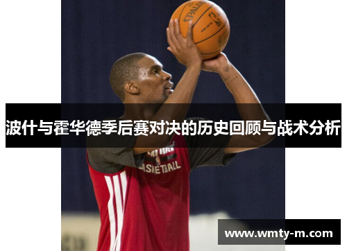 波什与霍华德季后赛对决的历史回顾与战术分析