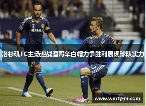 洛杉矶FC主场迎战温哥华白帽力争胜利展现球队实力