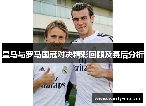 皇马与罗马国冠对决精彩回顾及赛后分析