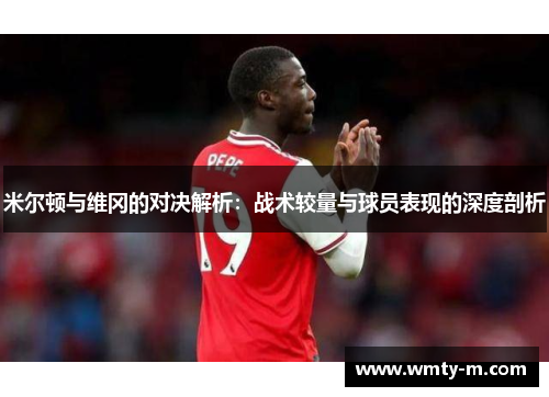 米尔顿与维冈的对决解析:战术较量与球员表现的深度剖析