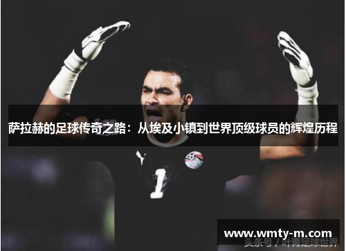 萨拉赫的足球传奇之路:从埃及小镇到世界顶级球员的辉煌历程