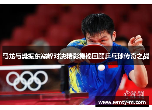 马龙与樊振东巅峰对决精彩集锦回顾乒乓球传奇之战