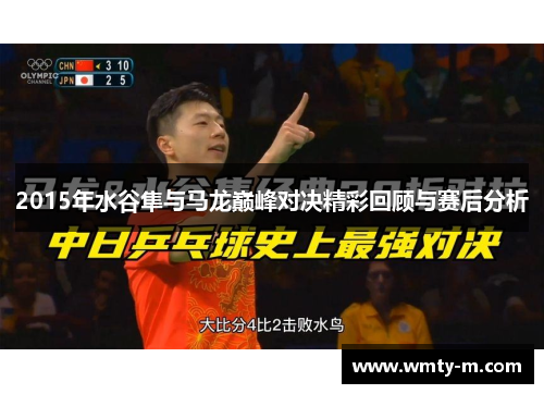 2015年水谷隼与马龙巅峰对决精彩回顾与赛后分析